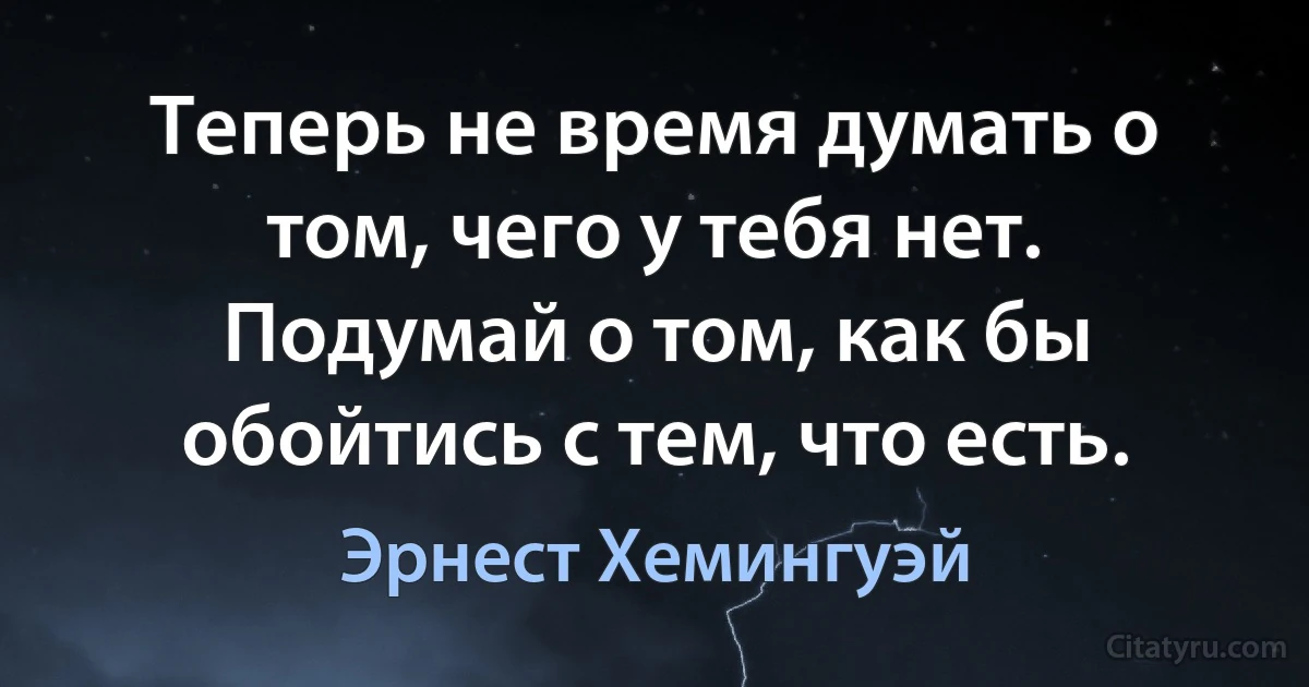 Теперь не время думать о том, чего у тебя нет. Подумай о том, как бы обойтись с тем, что есть. (Эрнест Хемингуэй)