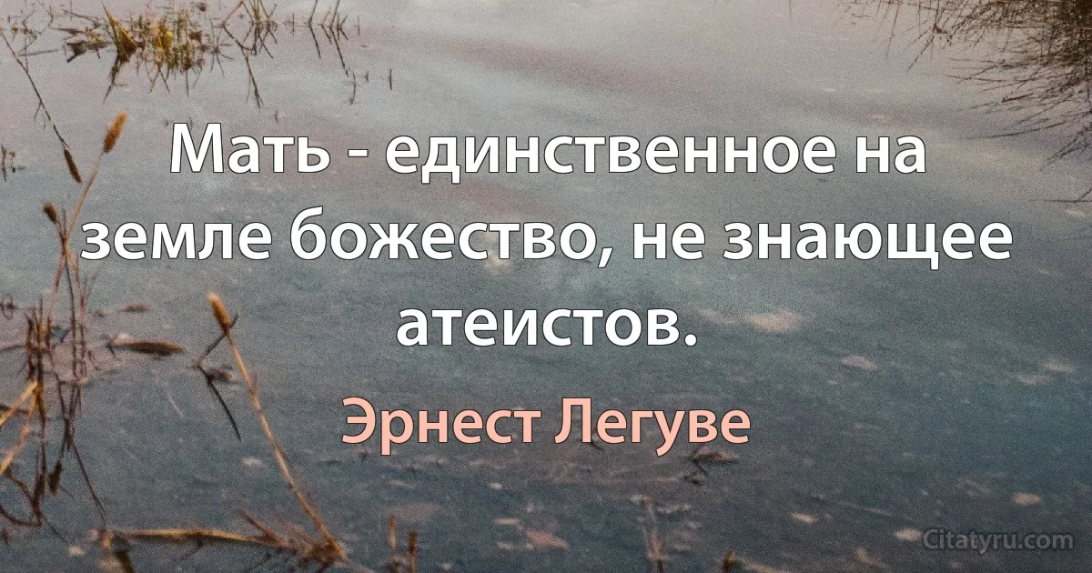 Мать - единственное на земле божество, не знающее атеистов. (Эрнест Легуве)