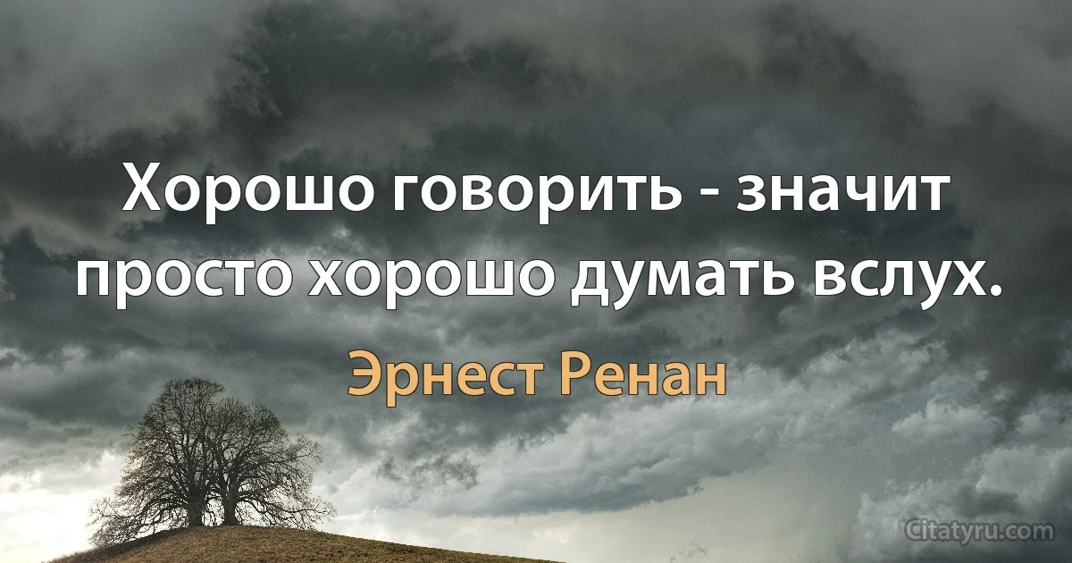 Хорошо говорить - значит просто хорошо думать вслух. (Эрнест Ренан)