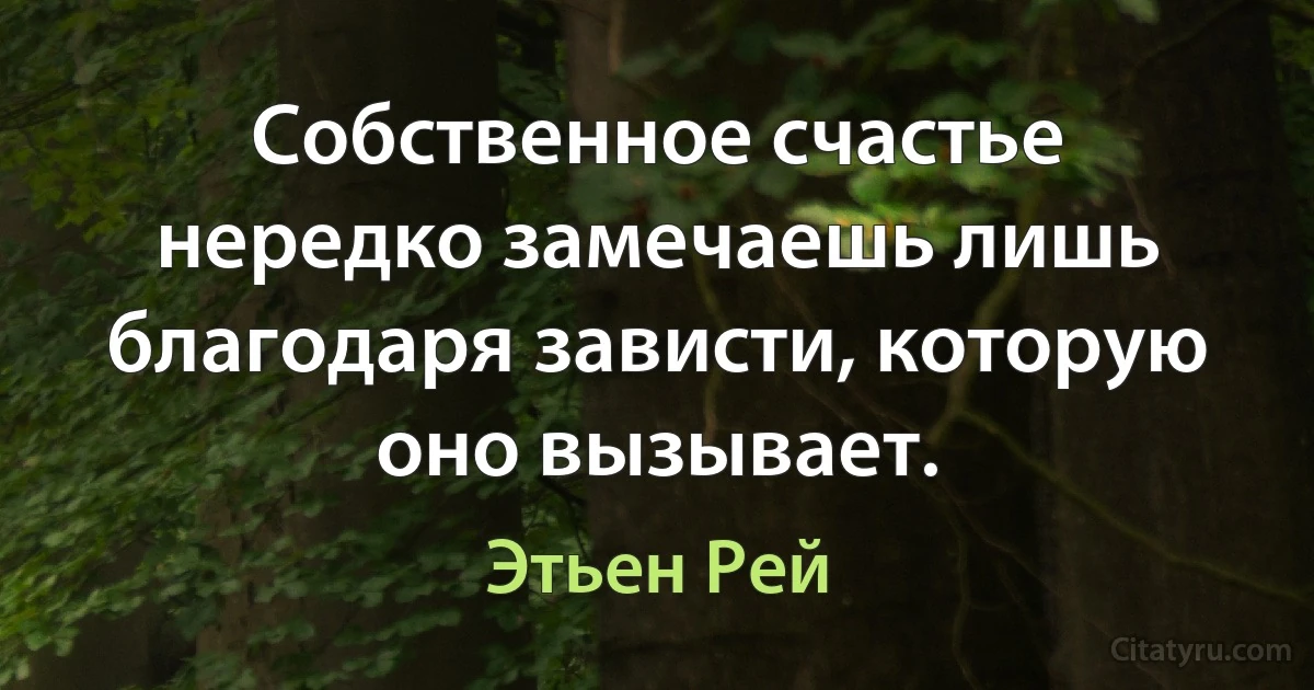 Собственное счастье нередко замечаешь лишь благодаря зависти, которую оно вызывает. (Этьен Рей)