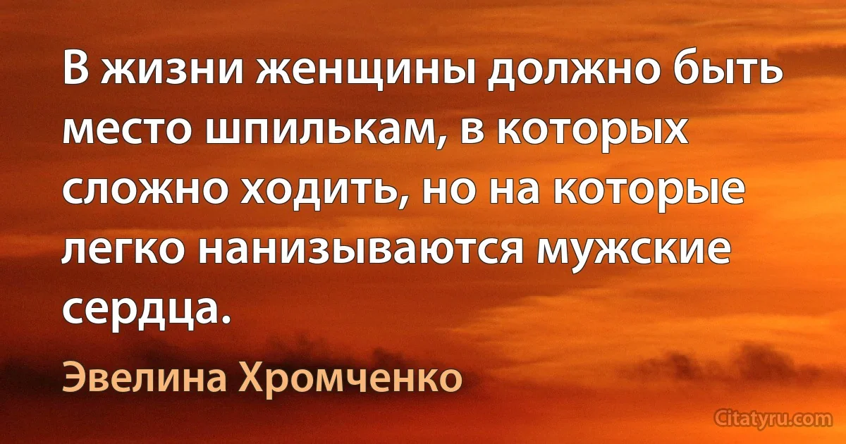 В жизни женщины должно быть место шпилькам, в которых сложно ходить, но на которые легко нанизываются мужские сердца. (Эвелина Хромченко)