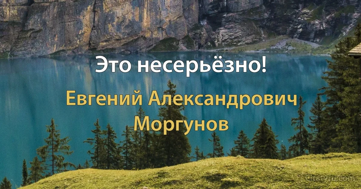 Это несерьёзно! (Евгений Александрович Моргунов)