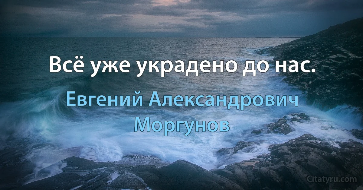 Всё уже украдено до нас. (Евгений Александрович Моргунов)