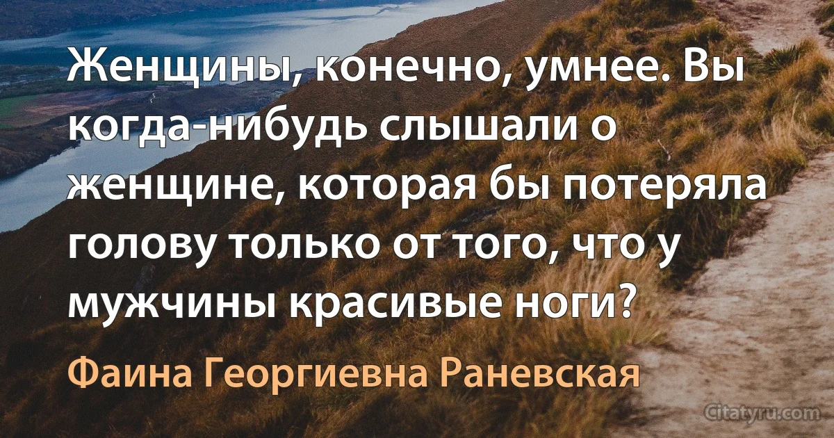 Женщины, конечно, умнее. Вы когда-нибудь слышали о женщине, которая бы потеряла голову только от того, что у мужчины красивые ноги? (Фаина Георгиевна Раневская)