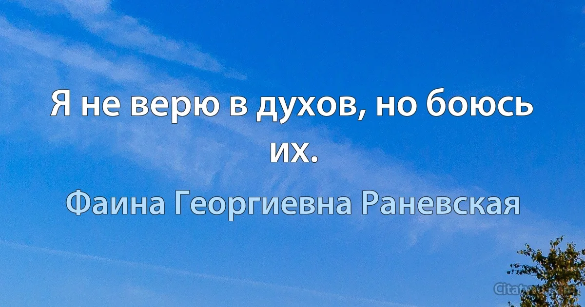 Я не верю в духов, но боюсь их. (Фаина Георгиевна Раневская)