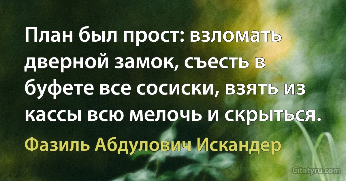 План был прост: взломать дверной замок, съесть в буфете все сосиски, взять из кассы всю мелочь и скрыться. (Фазиль Абдулович Искандер)