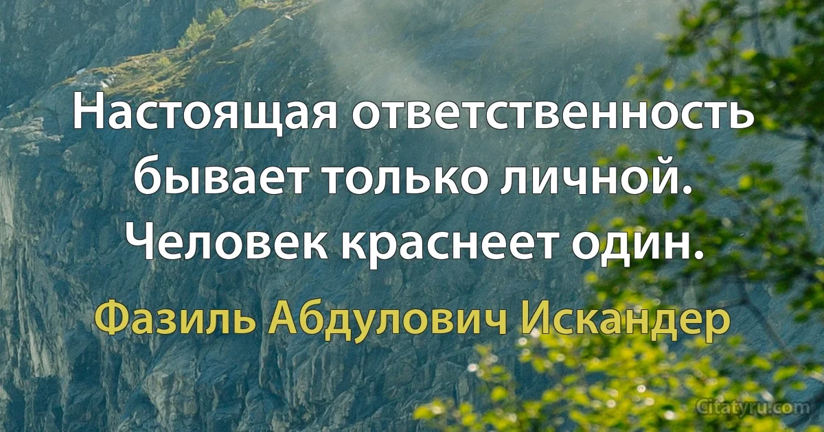 Настоящая ответственность бывает только личной. Человек краснеет один. (Фазиль Абдулович Искандер)