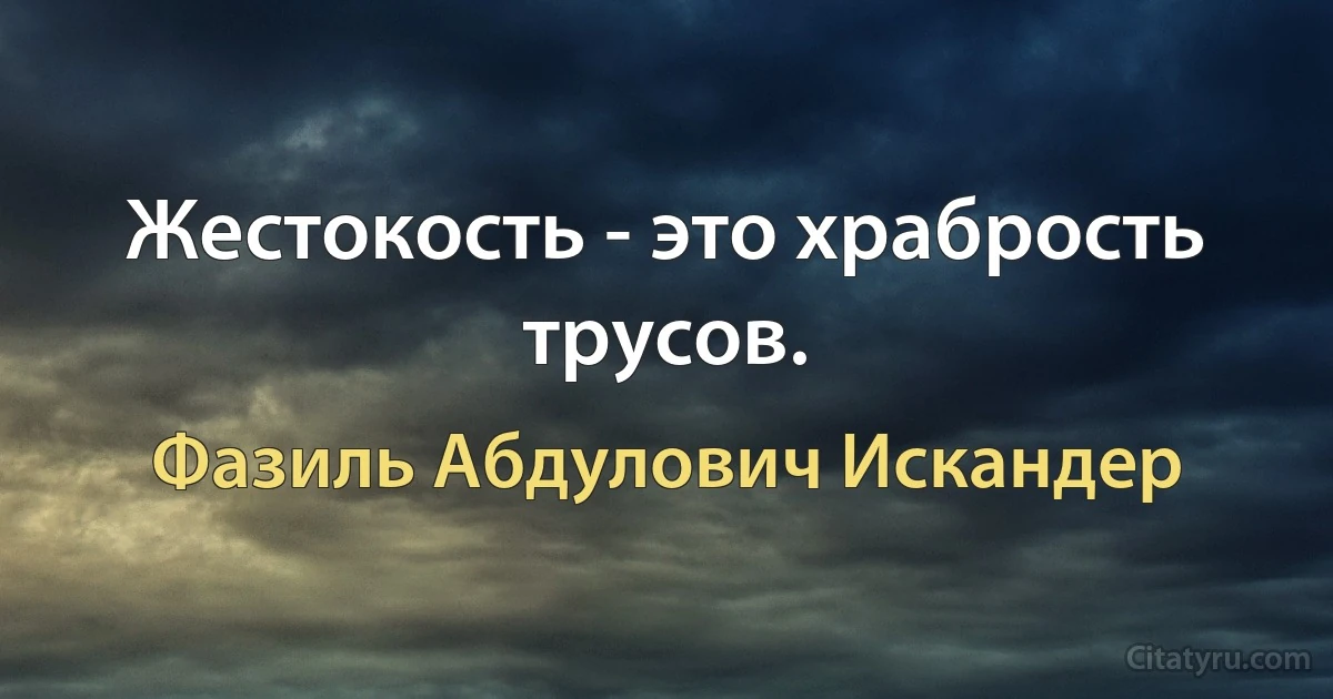 Жестокость - это храбрость трусов. (Фазиль Абдулович Искандер)