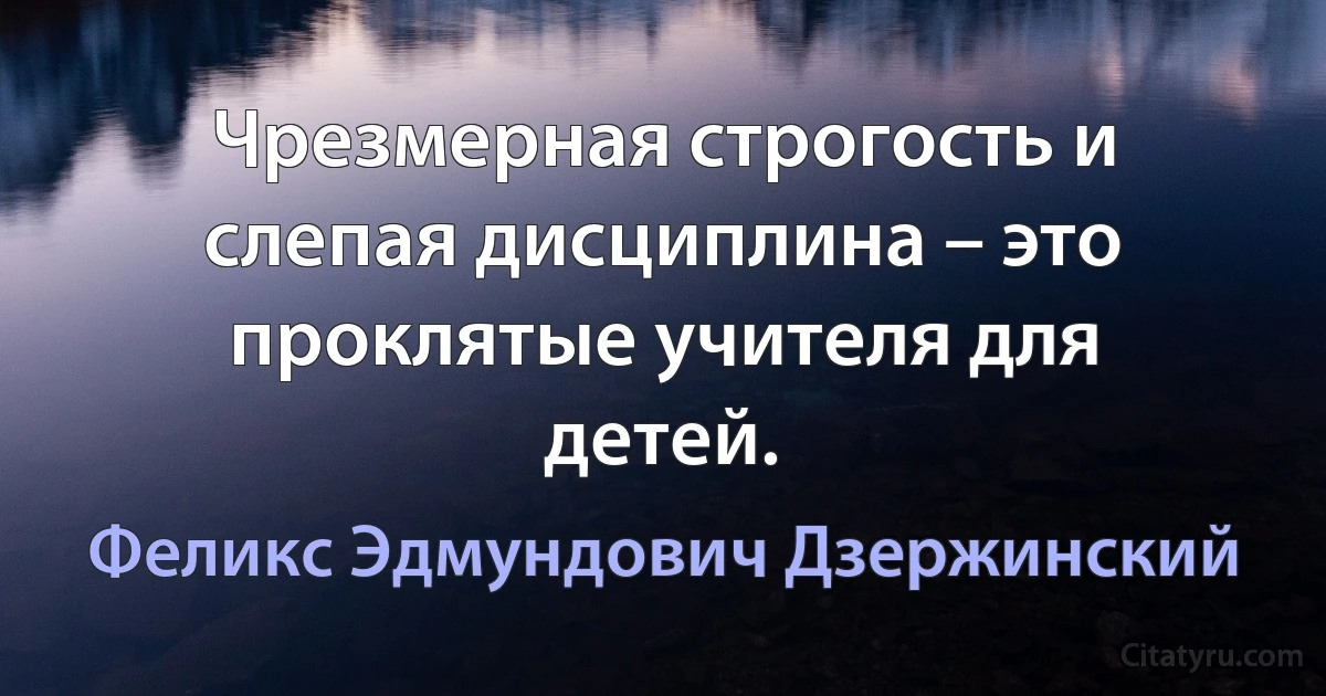 Чрезмерная строгость и слепая дисциплина – это проклятые учителя для детей. (Феликс Эдмундович Дзержинский)