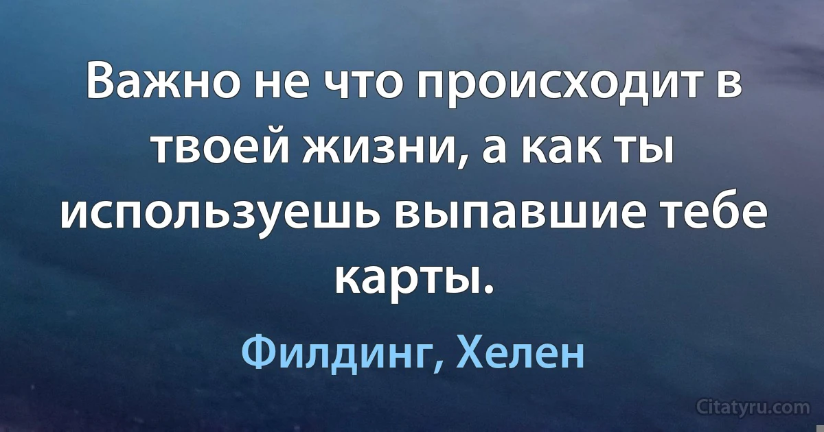 Важно не что происходит в твоей жизни, а как ты используешь выпавшие тебе карты. (Филдинг, Хелен)