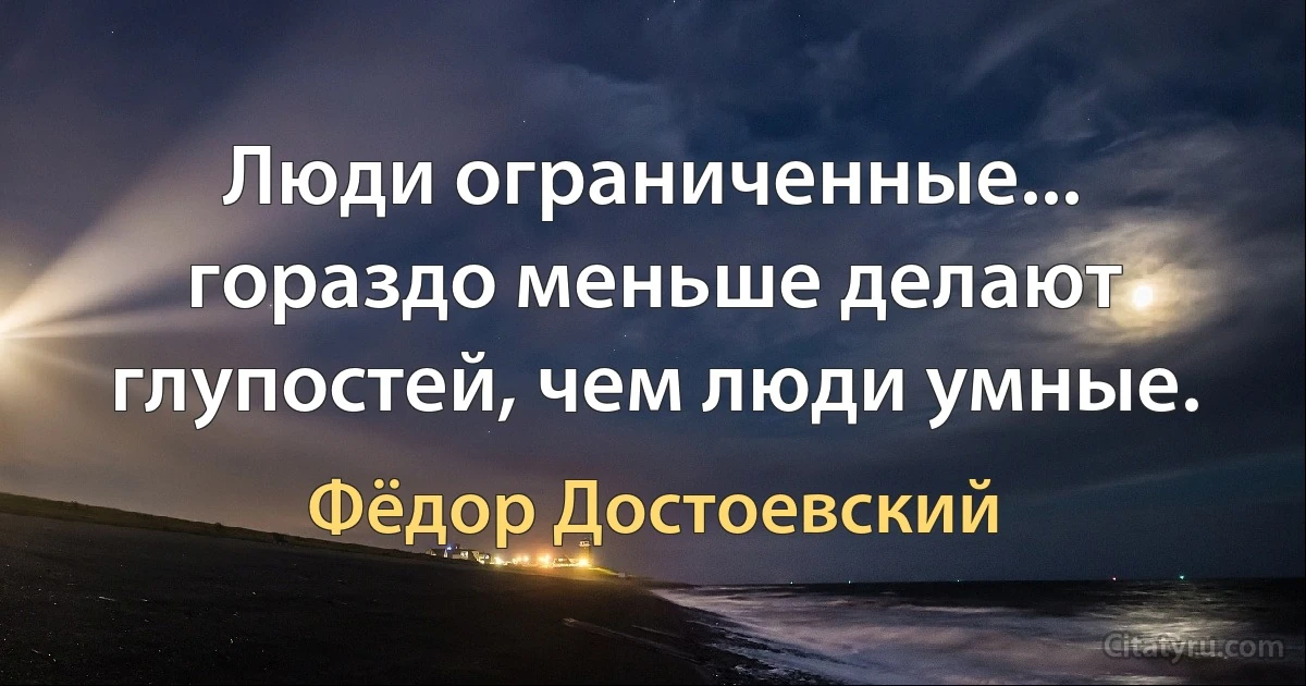 Люди ограниченные... гораздо меньше делают глупостей, чем люди умные. (Фёдор Достоевский)