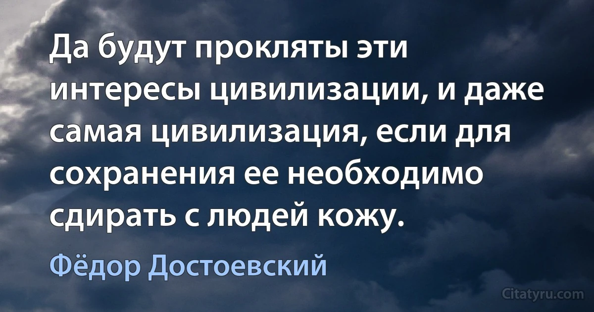 Да будут прокляты эти интересы цивилизации, и даже самая цивилизация, если для сохранения ее необходимо сдирать с людей кожу. (Фёдор Достоевский)