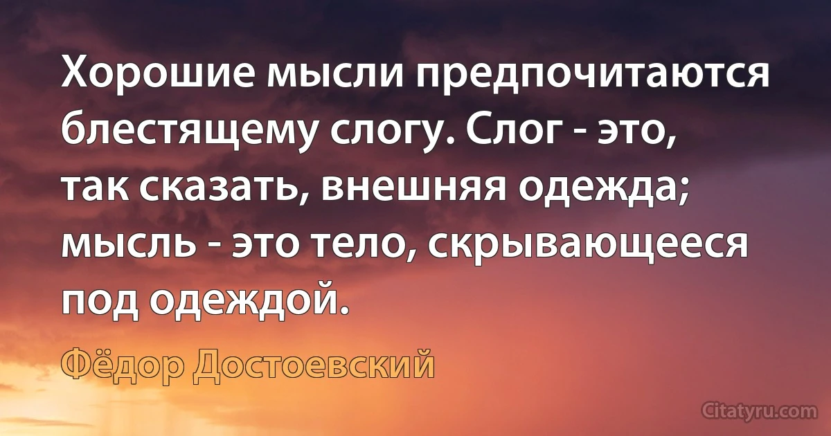 Хорошие мысли предпочитаются блестящему слогу. Слог - это, так сказать, внешняя одежда; мысль - это тело, скрывающееся под одеждой. (Фёдор Достоевский)