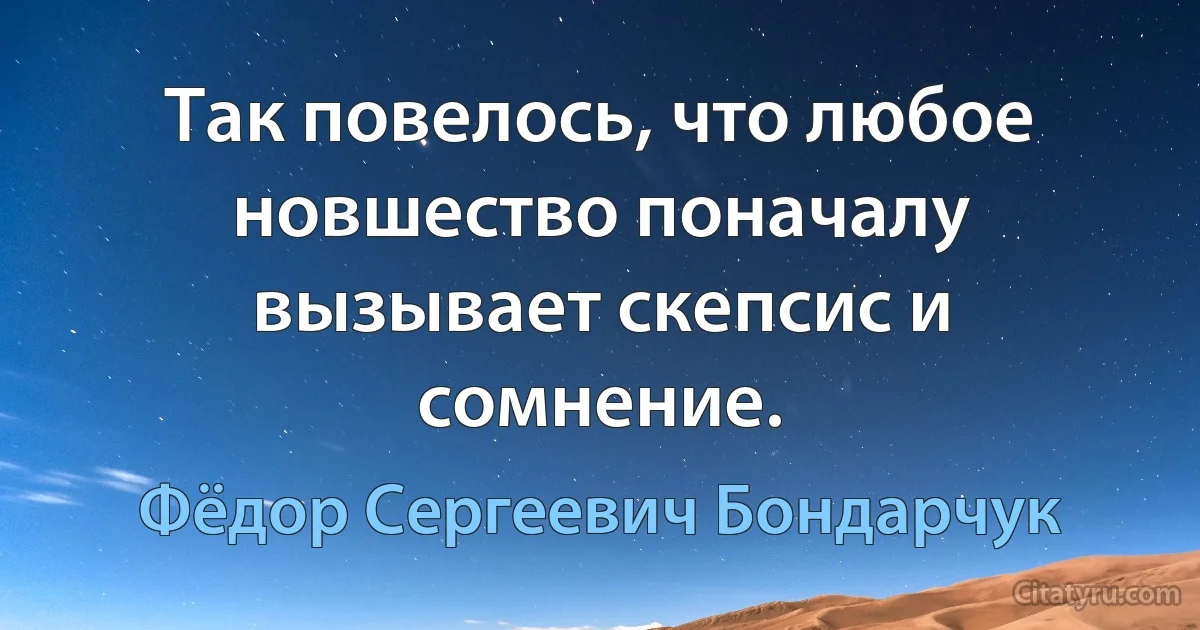 Так повелось, что любое новшество поначалу вызывает скепсис и сомнение. (Фёдор Сергеевич Бондарчук)