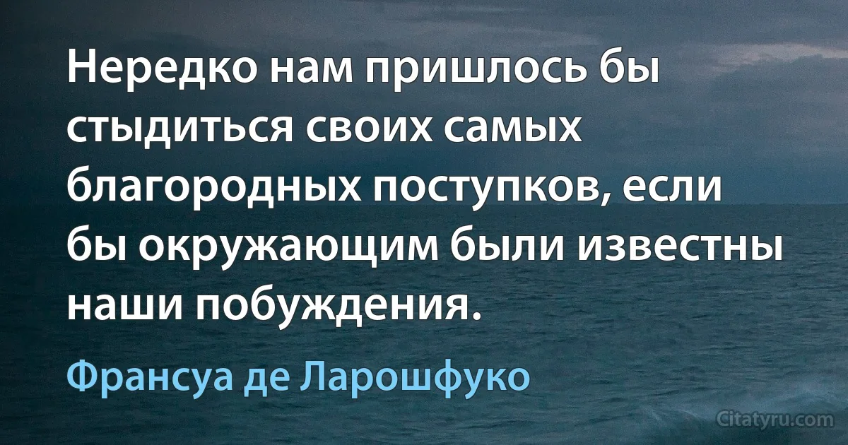 Нередко нам пришлось бы стыдиться своих самых благородных поступков, если бы окружающим были известны наши побуждения. (Франсуа де Ларошфуко)