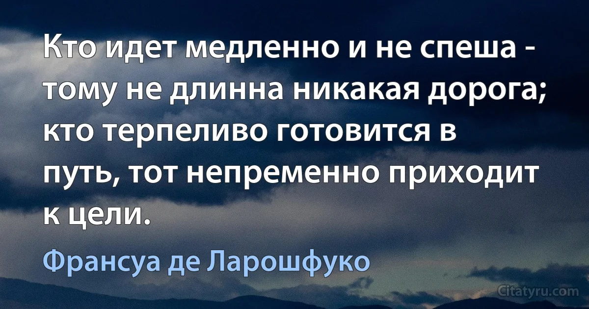 Кто идет медленно и не спеша - тому не длинна никакая дорога; кто терпеливо готовится в путь, тот непременно приходит к цели. (Франсуа де Ларошфуко)