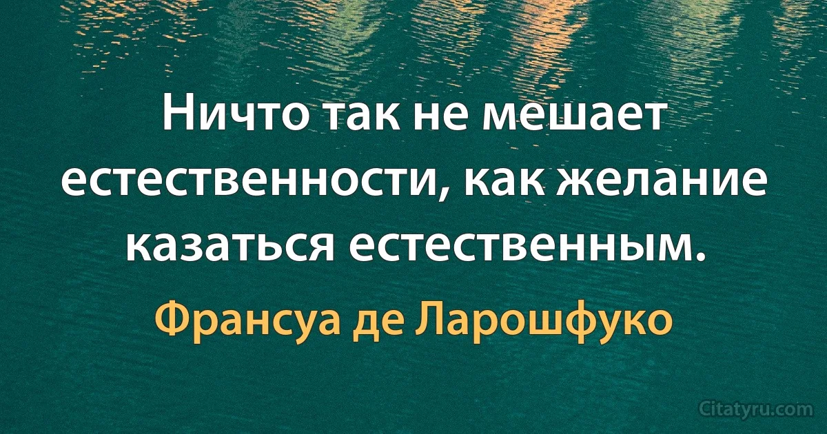 Ничто так не мешает естественности, как желание казаться естественным. (Франсуа де Ларошфуко)