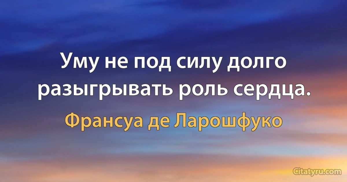 Уму не под силу долго разыгрывать роль сердца. (Франсуа де Ларошфуко)