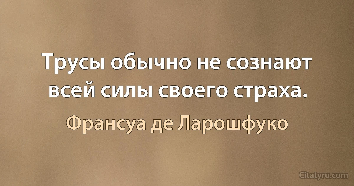 Трусы обычно не сознают всей силы своего страха. (Франсуа де Ларошфуко)