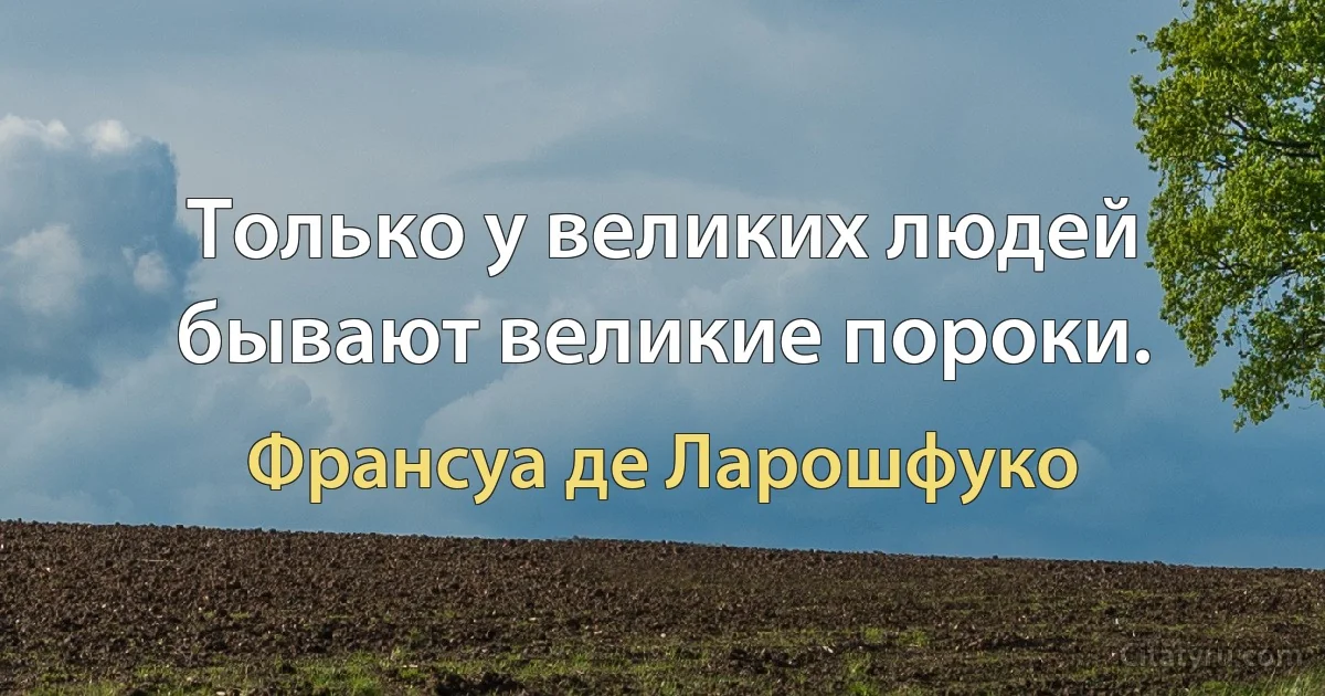 Только у великих людей бывают великие пороки. (Франсуа де Ларошфуко)