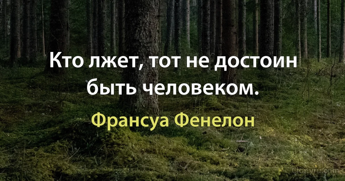 Кто лжет, тот не достоин быть человеком. (Франсуа Фенелон)