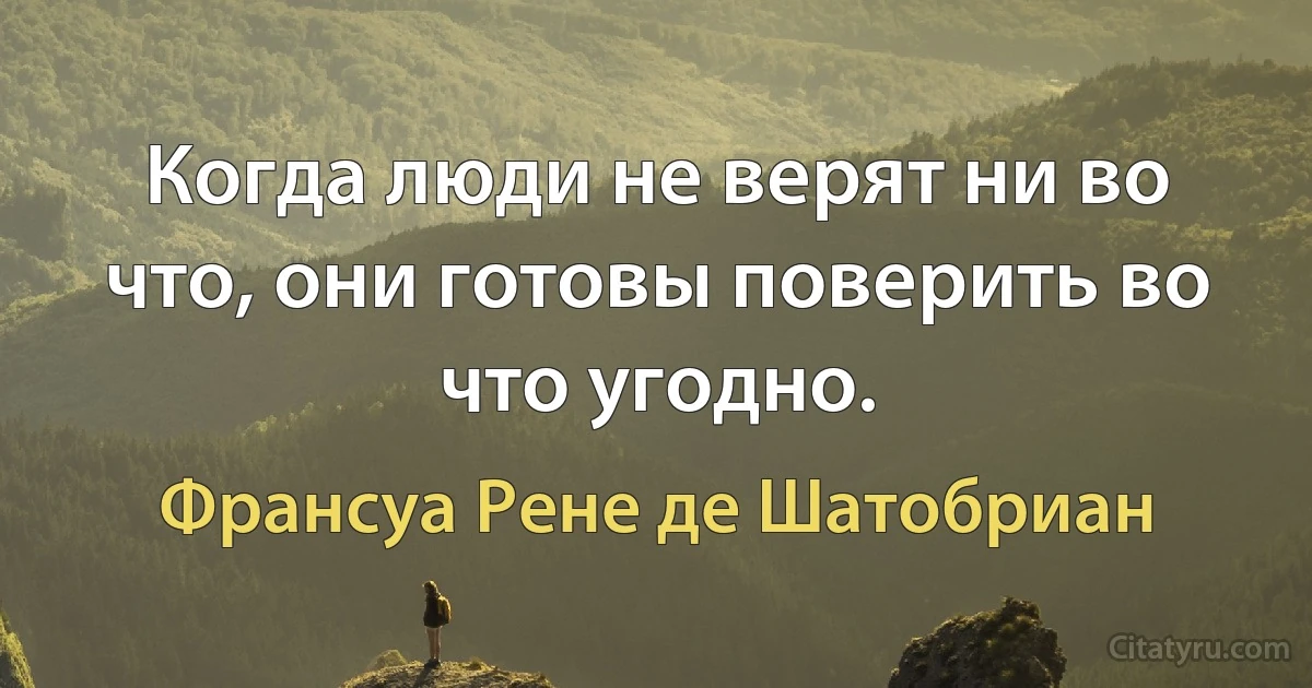 Когда люди не верят ни во что, они готовы поверить во что угодно. (Франсуа Рене де Шатобриан)