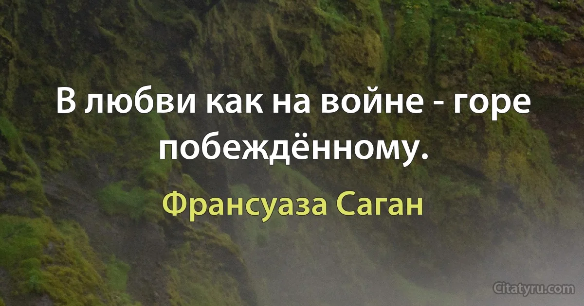 В любви как на войне - горе побеждённому. (Франсуаза Саган)