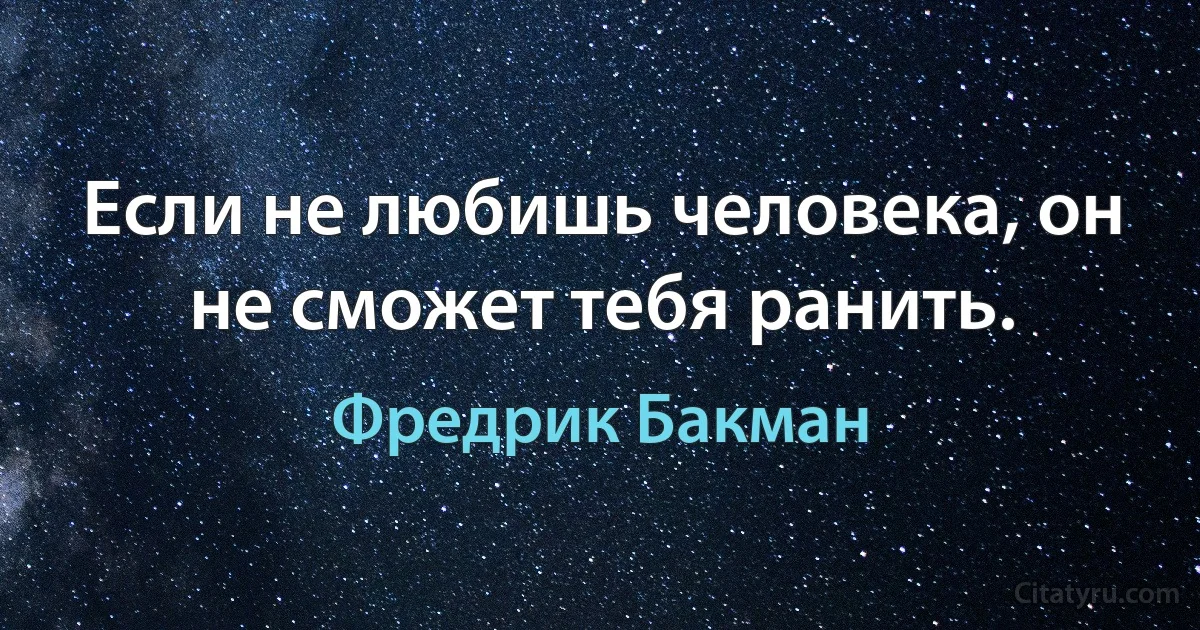 Если не любишь человека, он не сможет тебя ранить. (Фредрик Бакман)