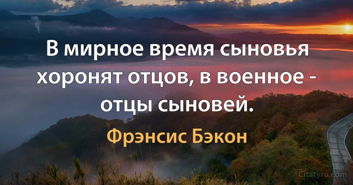 В мирное время сыновья хоронят отцов, в военное - отцы сыновей. (Фрэнсис Бэкон)