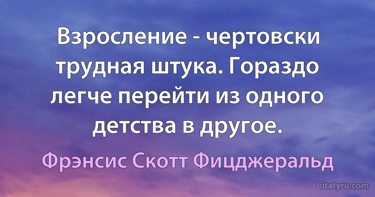 Взросление - чертовски трудная штука. Гораздо легче перейти из одного детства в другое. (Фрэнсис Скотт Фицджеральд)