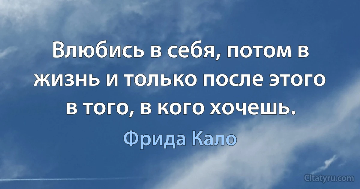 Влюбись в себя, потом в жизнь и только после этого в того, в кого хочешь. (Фрида Кало)