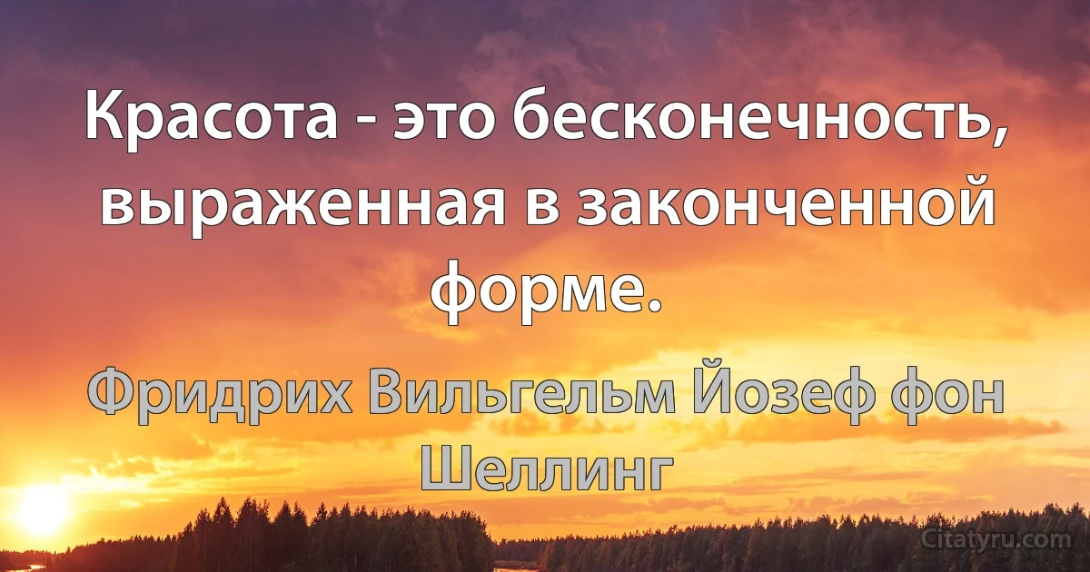 Красота - это бесконечность, выраженная в законченной форме. (Фридрих Вильгельм Йозеф фон Шеллинг)