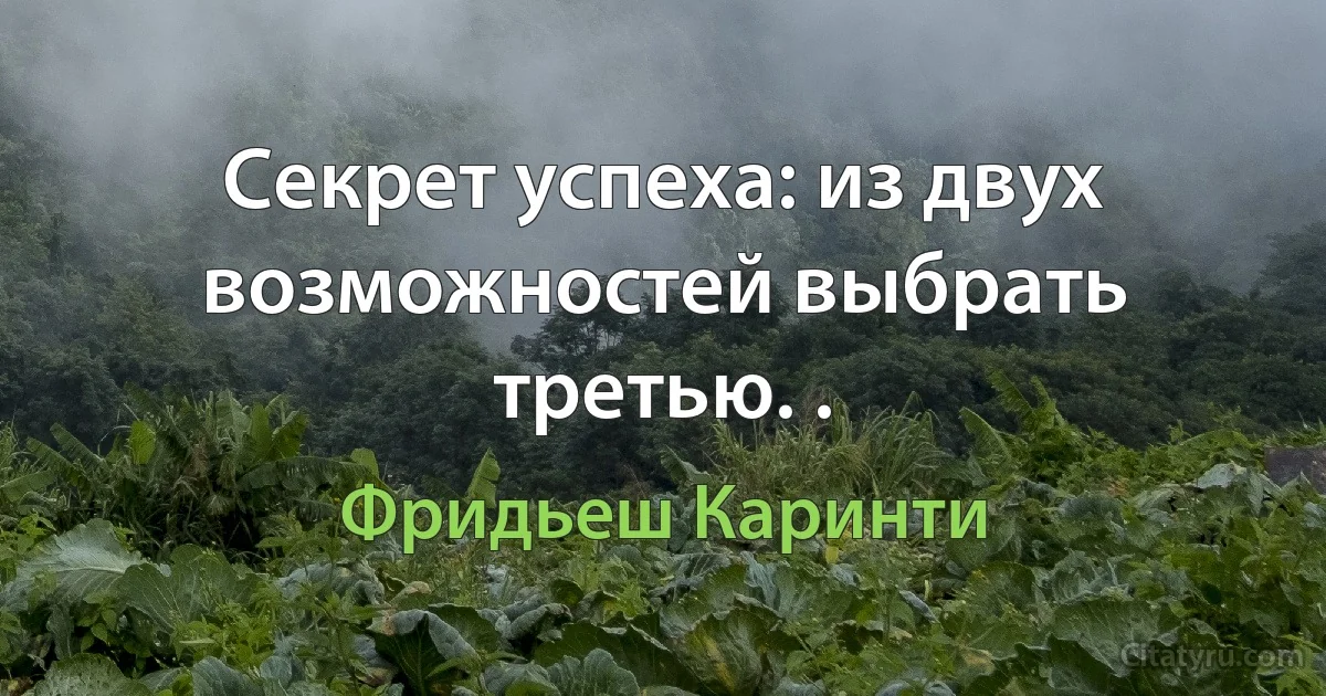 Секрет успеха: из двух возможностей выбрать третью. . (Фридьеш Каринти)