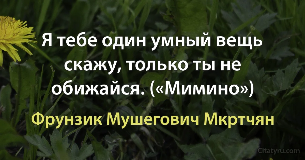 Я тебе один умный вещь скажу, только ты не обижайся. («Мимино») (Фрунзик Мушегович Мкртчян)