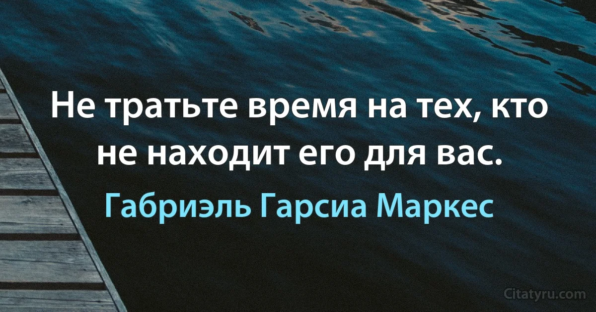 Не тратьте время на тех, кто не находит его для вас. (Габриэль Гарсиа Маркес)