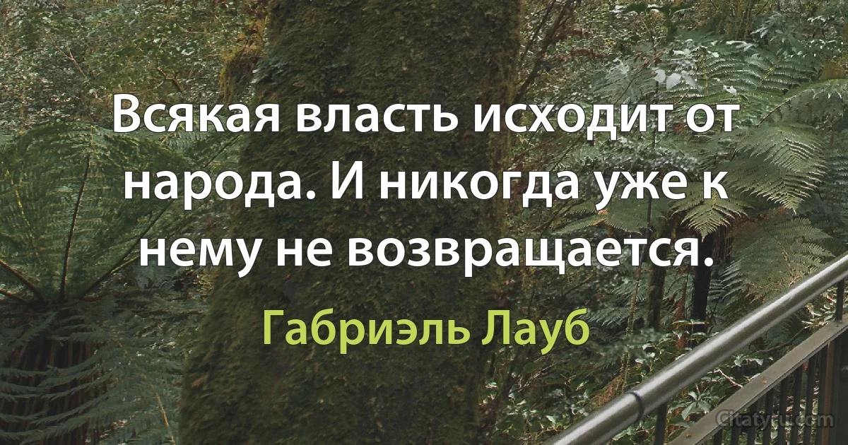 Всякая власть исходит от народа. И никогда уже к нему не возвращается. (Габриэль Лауб)