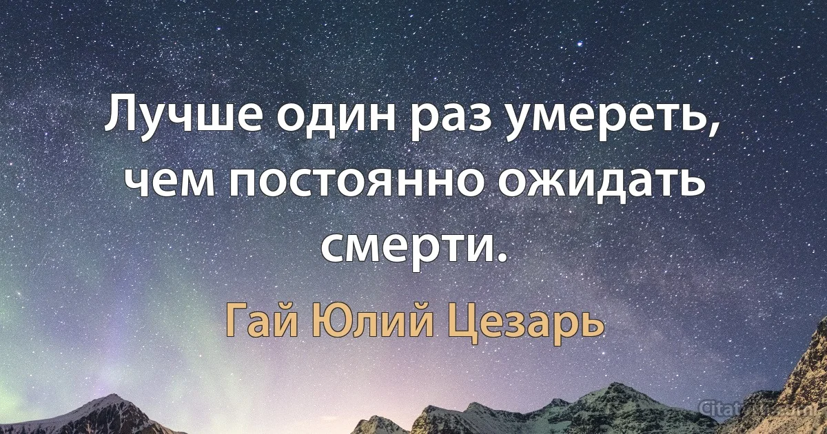 Лучше один раз умереть, чем постоянно ожидать смерти. (Гай Юлий Цезарь)