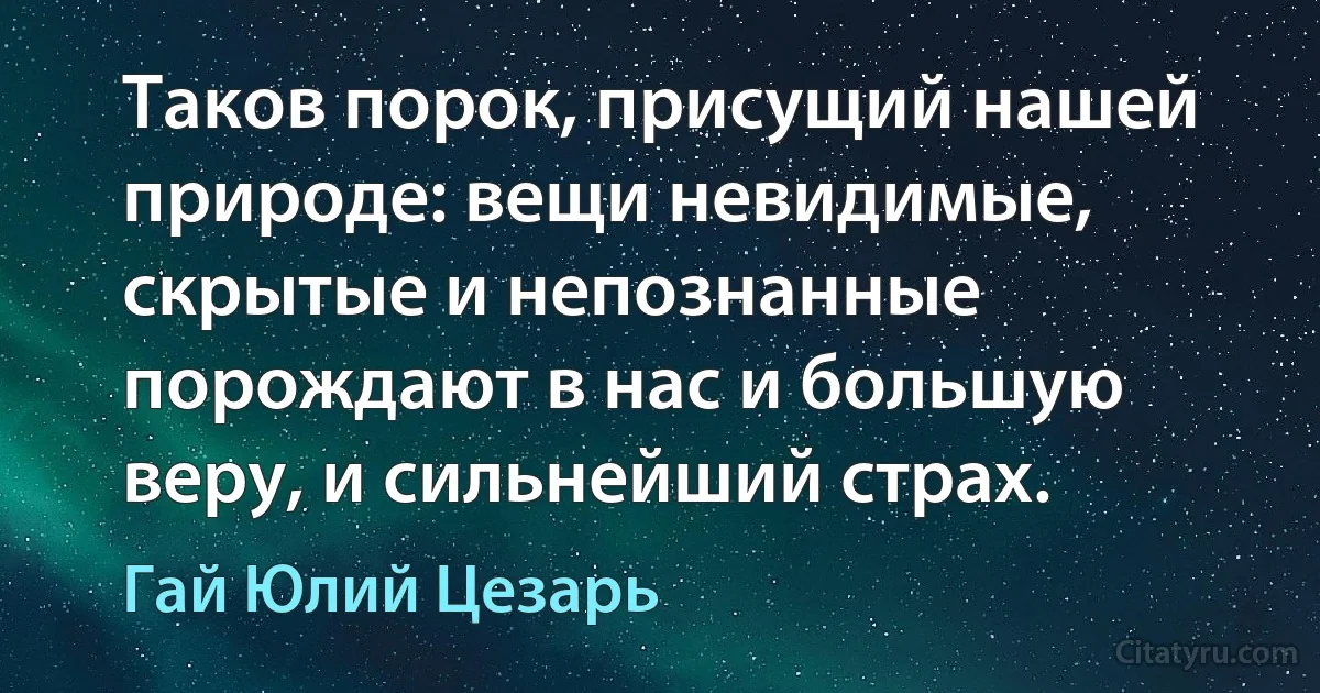 Таков порок, присущий нашей природе: вещи невидимые, скрытые и непознанные порождают в нас и большую веру, и сильнейший страх. (Гай Юлий Цезарь)