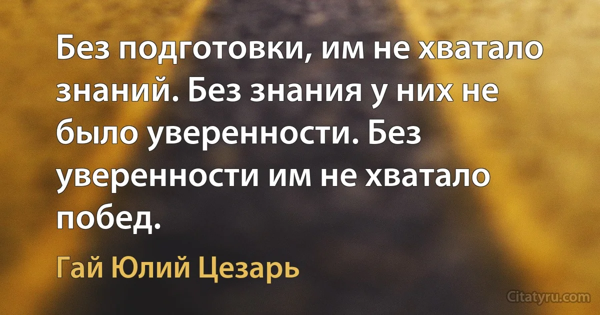 Без подготовки, им не хватало знаний. Без знания у них не было уверенности. Без уверенности им не хватало побед. (Гай Юлий Цезарь)