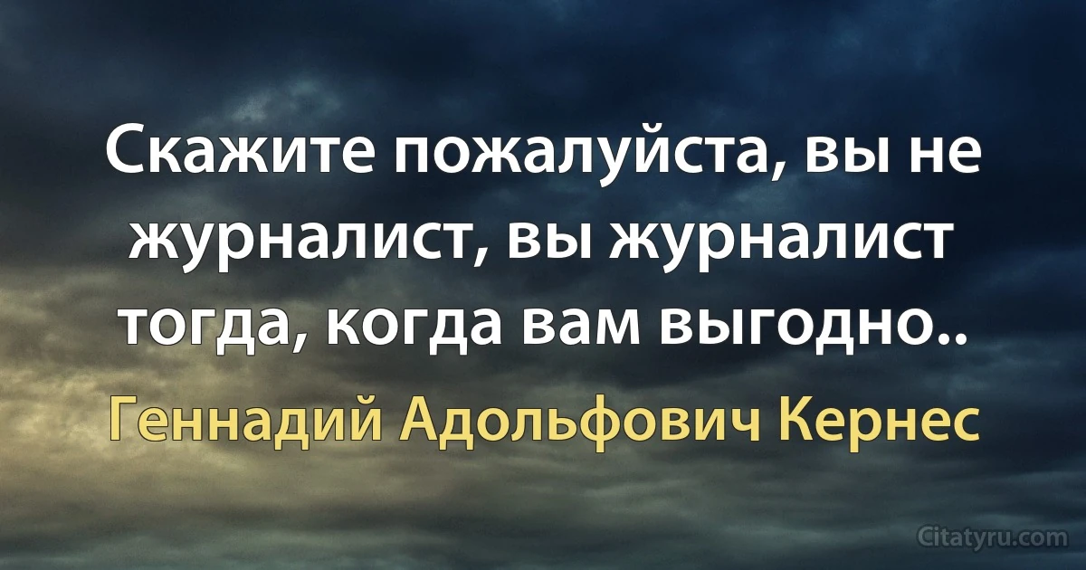 Скажите пожалуйста, вы не журналист, вы журналист тогда, когда вам выгодно.. (Геннадий Адольфович Кернес)