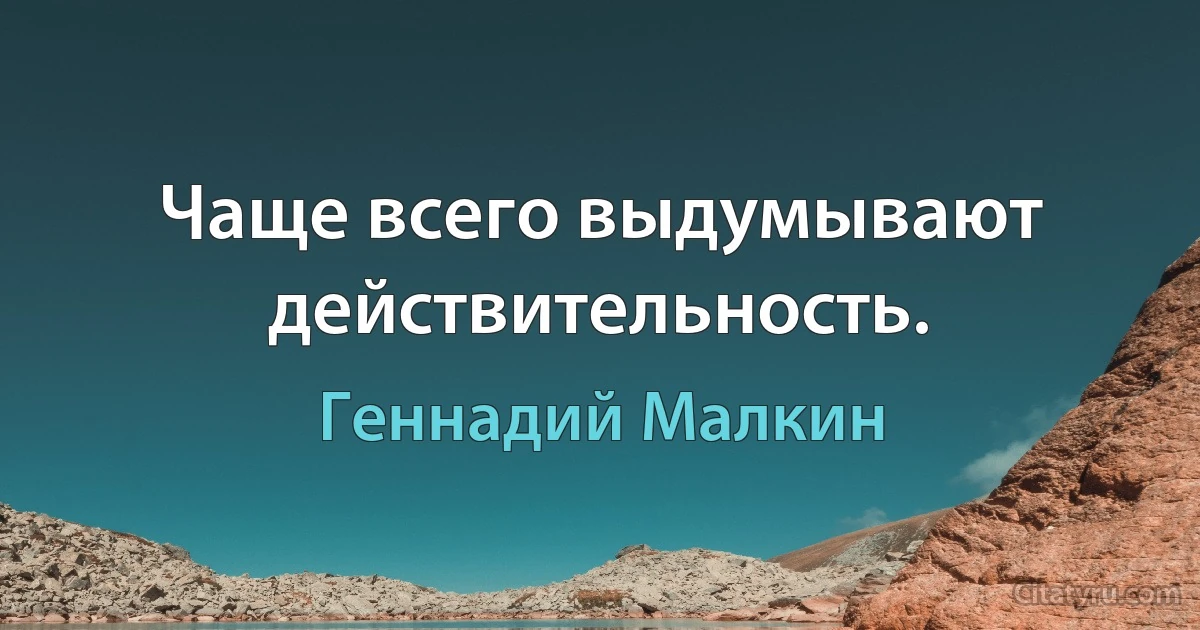 Чаще всего выдумывают действительность. (Геннадий Малкин)