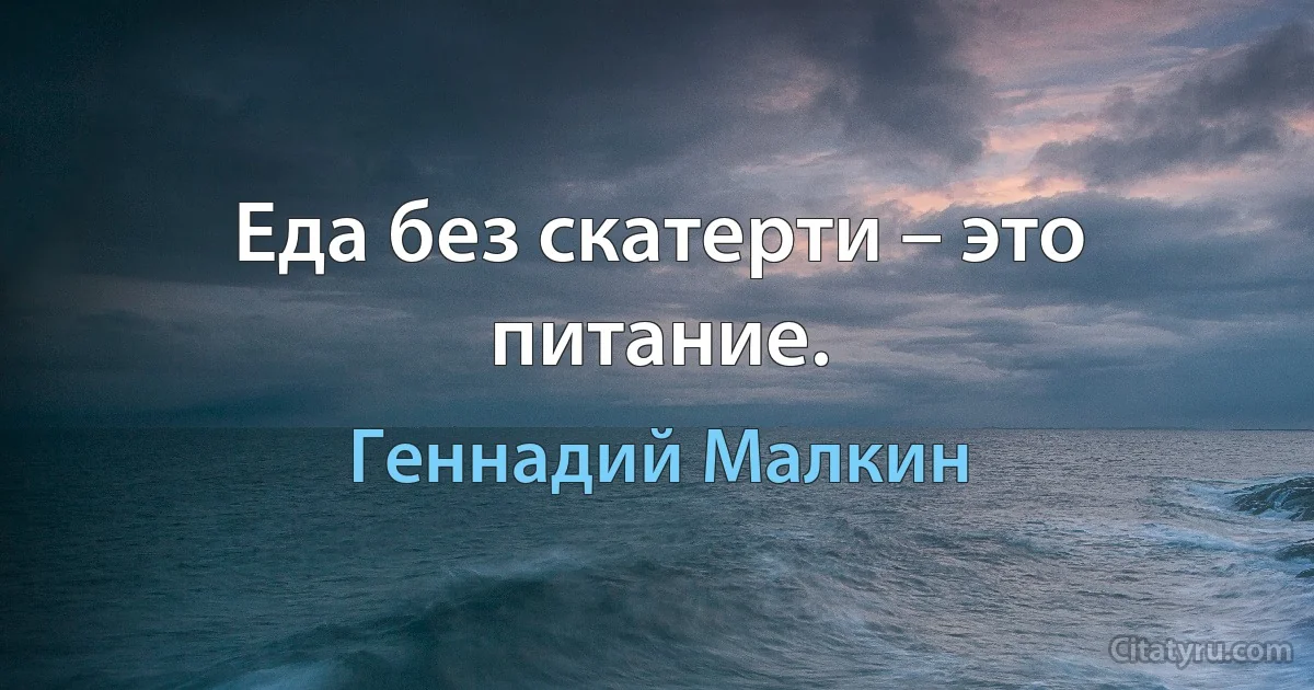 Еда без скатерти – это питание. (Геннадий Малкин)