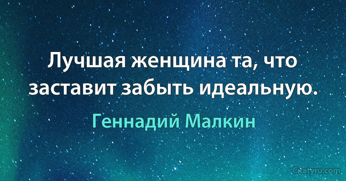 Лучшая женщина та, что заставит забыть идеальную. (Геннадий Малкин)