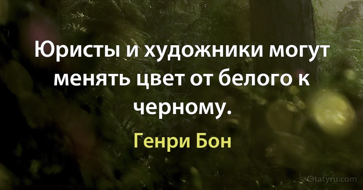 Юристы и художники могут менять цвет от белого к черному. (Генри Бон)