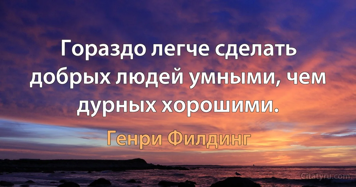 Гораздо легче сделать добрых людей умными, чем дурных хорошими. (Генри Филдинг)