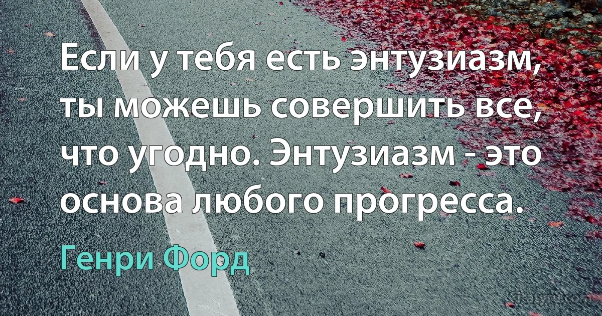 Если у тебя есть энтузиазм, ты можешь совершить все, что угодно. Энтузиазм - это основа любого прогресса. (Генри Форд)