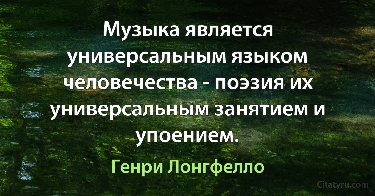 Музыка является универсальным языком человечества - поэзия их универсальным занятием и упоением. (Генри Лонгфелло)