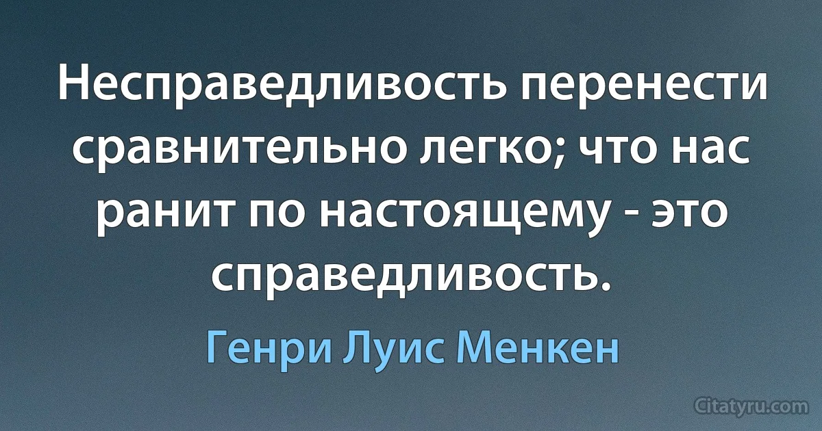 Несправедливость перенести сравнительно легко; что нас ранит по настоящему - это справедливость. (Генри Луис Менкен)