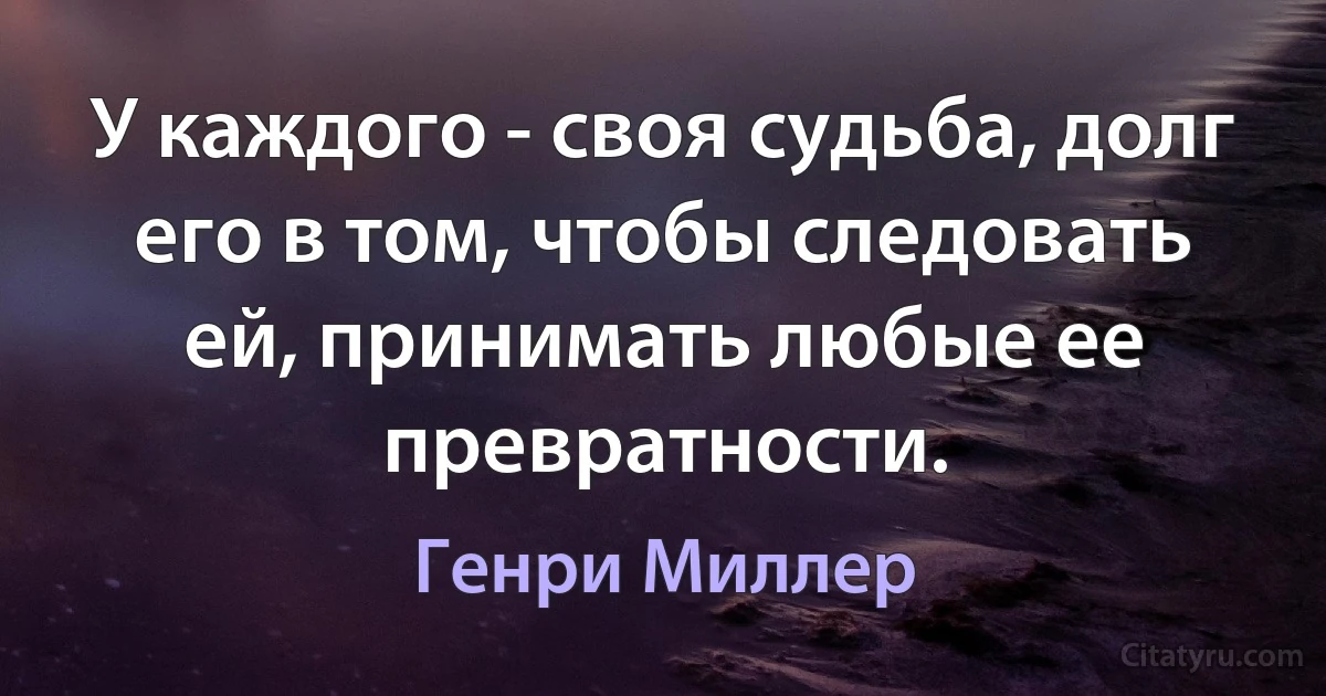 У каждого - своя судьба, долг его в том, чтобы следовать ей, принимать любые ее превратности. (Генри Миллер)