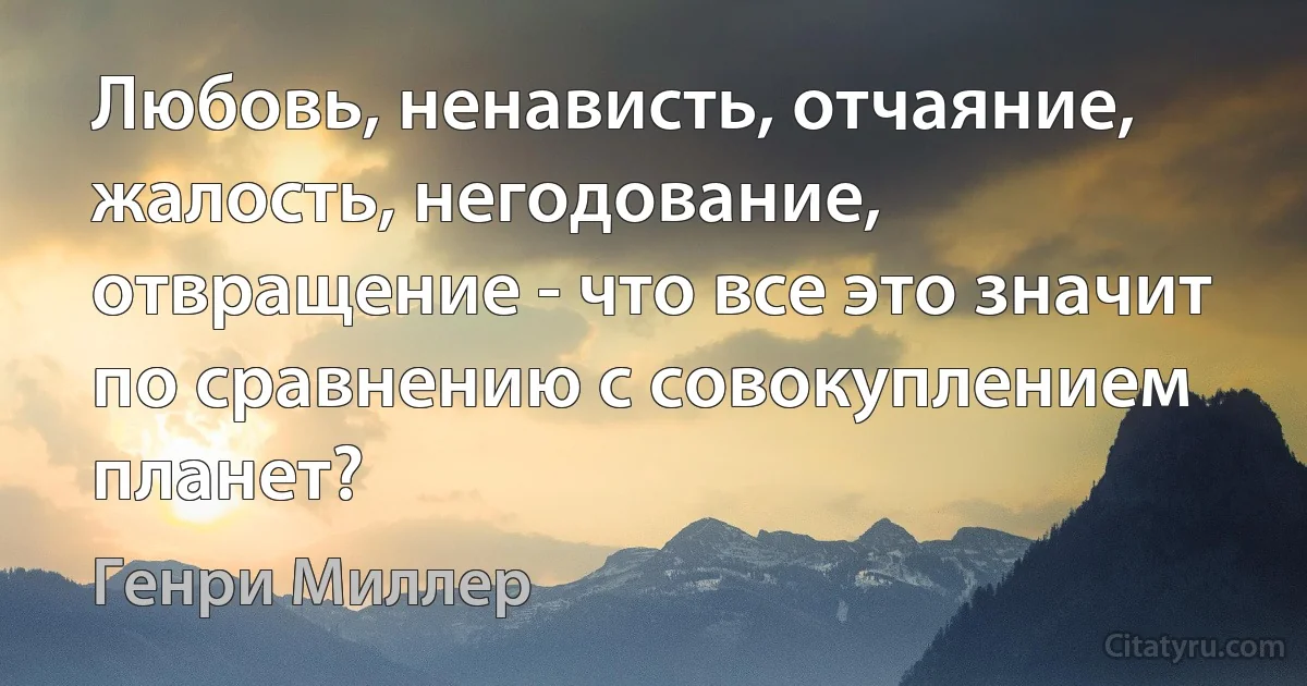 Любовь, ненависть, отчаяние, жалость, негодование, отвращение - что все это значит по сравнению с совокуплением планет? (Генри Миллер)